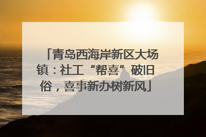 青岛西海岸新区大场镇：社工“帮喜”破旧俗，喜事新办树新风