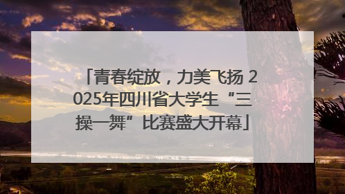 青春绽放，力美飞扬 2025年四川省大学生“三操一舞”比赛盛大开幕