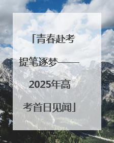 青春赴考 提笔逐梦——2025年高考首日见闻