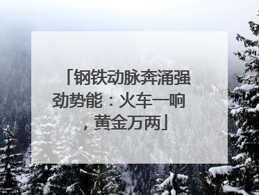 钢铁动脉奔涌强劲势能：火车一响，黄金万两