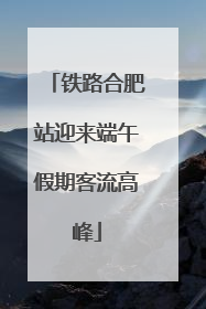 铁路合肥站迎来端午假期客流高峰