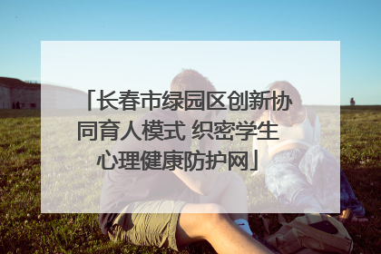 长春市绿园区创新协同育人模式 织密学生心理健康防护网