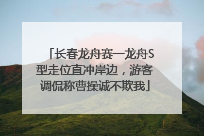 长春龙舟赛一龙舟S型走位直冲岸边，游客调侃称曹操诚不欺我