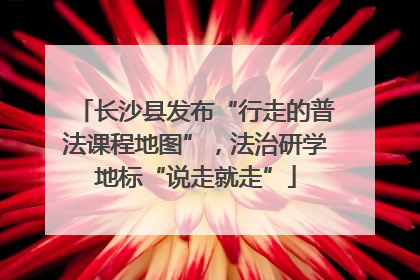 长沙县发布“行走的普法课程地图”，法治研学地标“说走就走”
