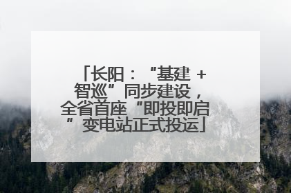 长阳：“基建 + 智巡”同步建设，全省首座“即投即启”变电站正式投运