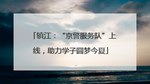 镇江：“京警服务队”上线，助力学子圆梦今夏