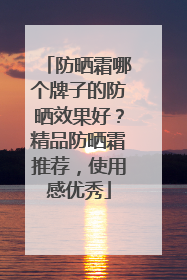 防晒霜哪个牌子的防晒效果好？精品防晒霜推荐，使用感优秀