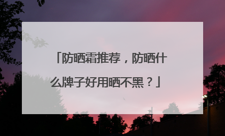防晒霜推荐，防晒什么牌子好用晒不黑？