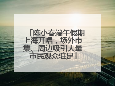 陈小春端午假期上海开唱，场外市集、周边吸引大量市民观众驻足