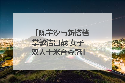 陈芋汐与新搭档掌敏洁出战 女子双人十米台夺冠