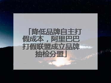 降低品牌自主打假成本，阿里巴巴打假联盟成立品牌抽检分盟