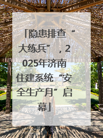隐患排查“大练兵”，2025年济南住建系统“安全生产月”启幕