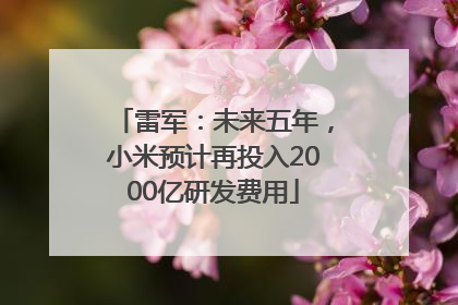 雷军：未来五年，小米预计再投入2000亿研发费用