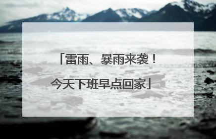 雷雨、暴雨来袭！今天下班早点回家
