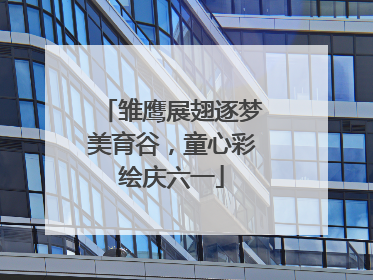 雏鹰展翅逐梦美育谷，童心彩绘庆六一