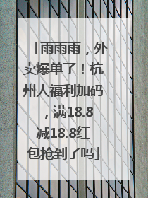 雨雨雨，外卖爆单了！杭州人福利加码，满18.8减18.8红包抢到了吗