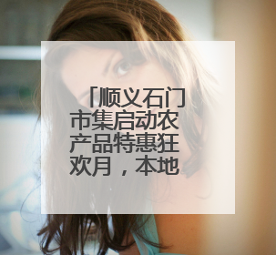 顺义石门市集启动农产品特惠狂欢月，本地农产品现摘现卖