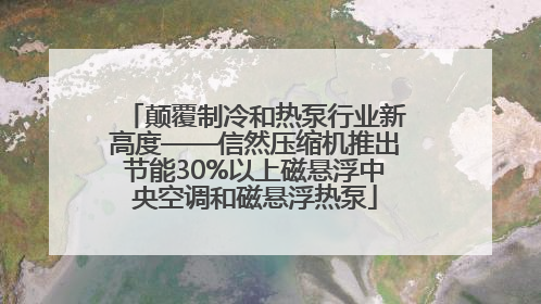 颠覆制冷和热泵行业新高度——信然压缩机推出节能30%以上磁悬浮中央空调和磁悬浮热泵