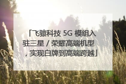 飞骧科技 5G 模组入驻三星 / 荣耀高端机型，实现白牌到高端跨越
