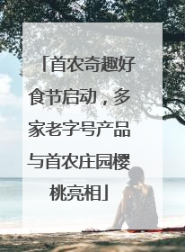 首农奇趣好食节启动，多家老字号产品与首农庄园樱桃亮相