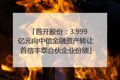 首开股份：3.999亿元向中信金融资产转让首信丰泰合伙企业份额
