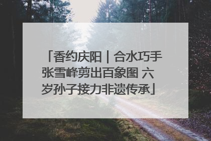香约庆阳｜合水巧手张雪峰剪出百象图 六岁孙子接力非遗传承