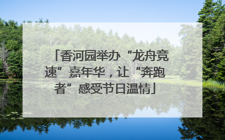 香河园举办“龙舟竞速”嘉年华，让“奔跑者”感受节日温情