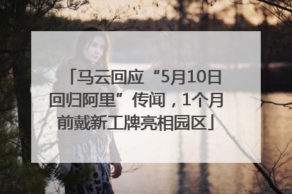 马云回应“5月10日回归阿里”传闻，1个月前戴新工牌亮相园区