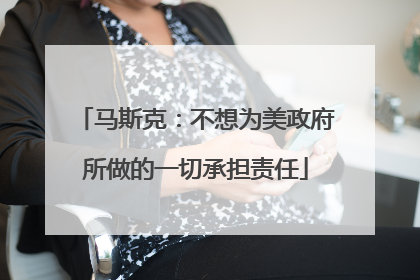 马斯克：不想为美政府所做的一切承担责任