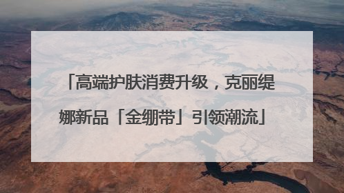 高端护肤消费升级，克丽缇娜新品「金绷带」引领潮流