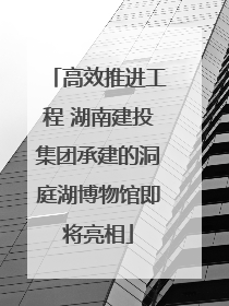 高效推进工程 湖南建投集团承建的洞庭湖博物馆即将亮相