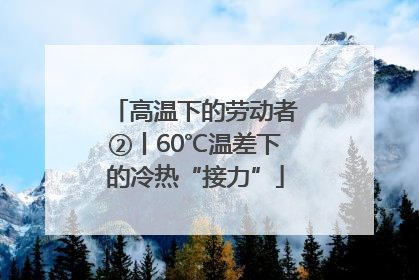 高温下的劳动者②丨60℃温差下的冷热“接力”