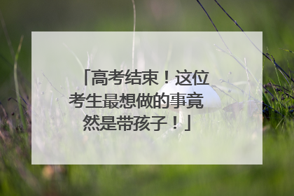 高考结束！这位考生最想做的事竟然是带孩子！
