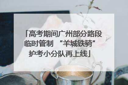 高考期间广州部分路段临时管制 “羊城铁骑”护考小分队再上线