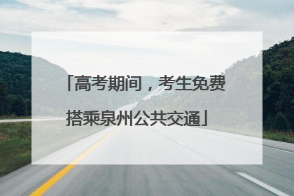 高考期间，考生免费搭乘泉州公共交通