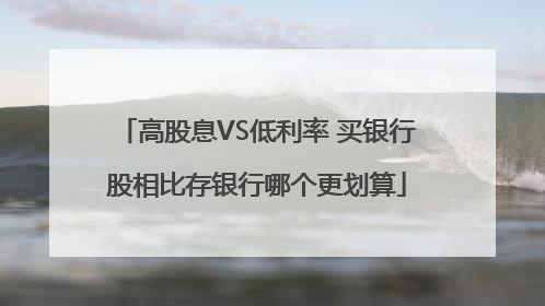 高股息VS低利率 买银行股相比存银行哪个更划算
