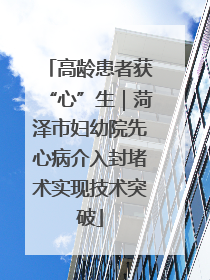 高龄患者获“心”生｜菏泽市妇幼院先心病介入封堵术实现技术突破