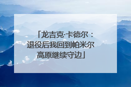 龙吉克·卡德尔：退役后我回到帕米尔高原继续守边