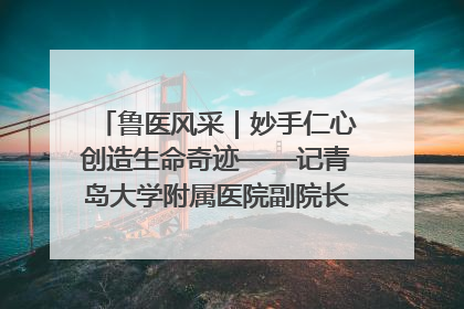 鲁医风采｜妙手仁心创造生命奇迹——记青岛大学附属医院副院长、器官移植中心主任、主任医师蔡金贞