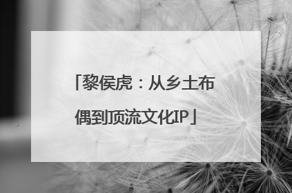 黎侯虎：从乡土布偶到顶流文化IP