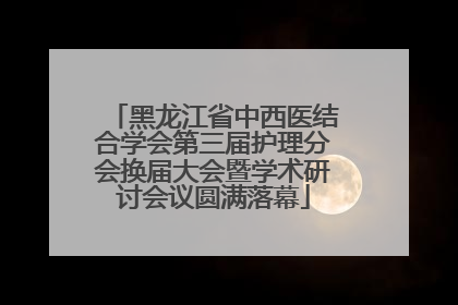 黑龙江省中西医结合学会第三届护理分会换届大会暨学术研讨会议圆满落幕