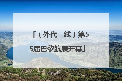 （外代一线）第55届巴黎航展开幕