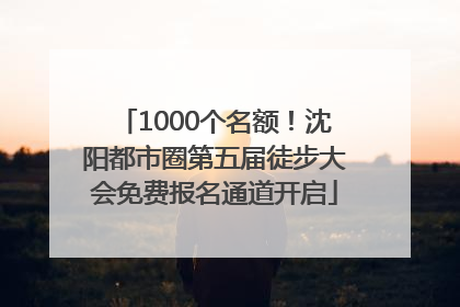 1000个名额！沈阳都市圈第五届徒步大会免费报名通道开启