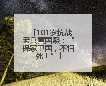 101岁抗战老兵黄国熙：“保家卫国，不怕死！”