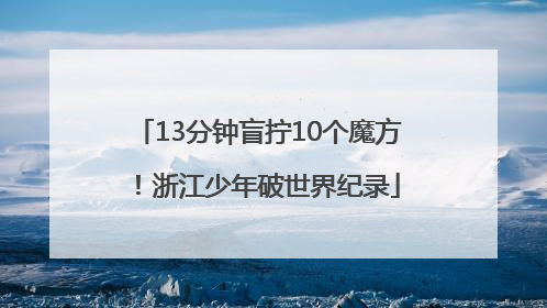 13分钟盲拧10个魔方！浙江少年破世界纪录