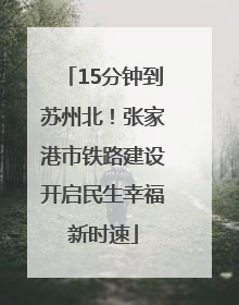 15分钟到苏州北！张家港市铁路建设开启民生幸福新时速