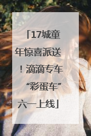 17城童年惊喜派送！滴滴专车“彩蛋车”六一上线