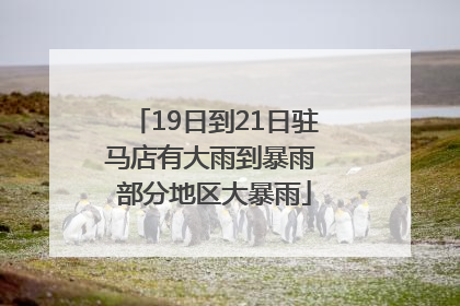 19日到21日驻马店有大雨到暴雨 部分地区大暴雨