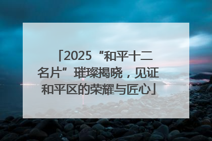 2025“和平十二名片”璀璨揭晓，见证和平区的荣耀与匠心