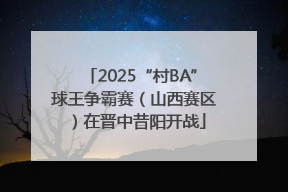 2025“村BA”球王争霸赛（山西赛区）在晋中昔阳开战